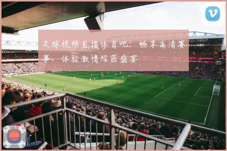 足球视频直播体育吧：畅享高清赛事，体验激情绿茵盛宴