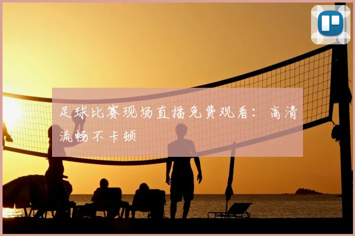足球比赛现场直播免费观看：高清流畅不卡顿