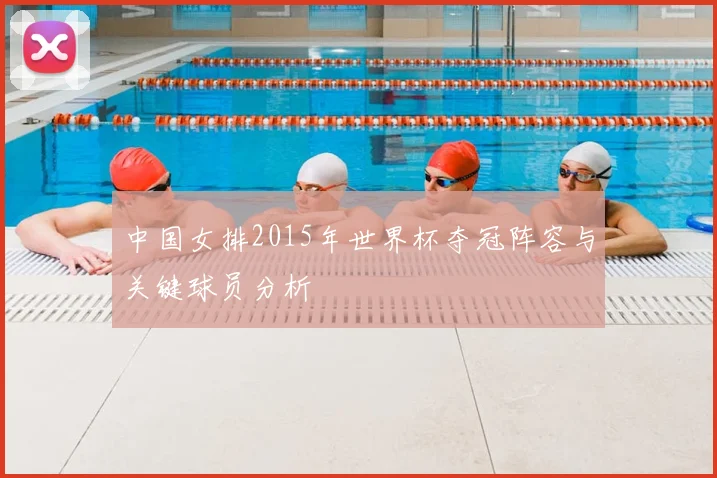 中国女排2015年世界杯夺冠阵容与关键球员分析