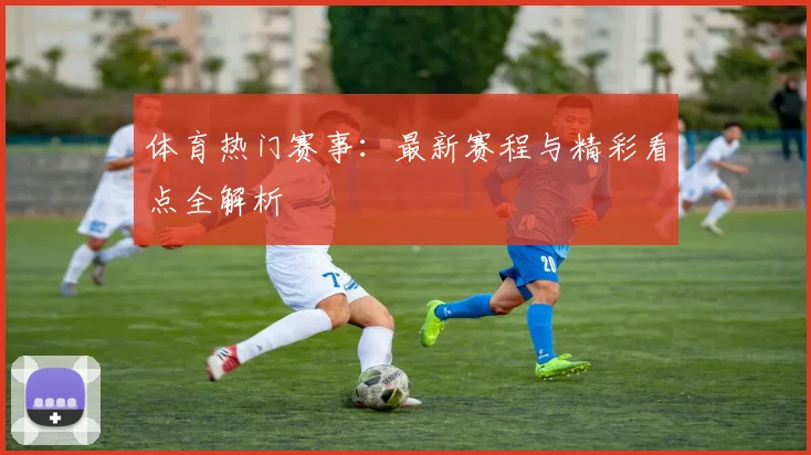 体育热门赛事：最新赛程与精彩看点全解析