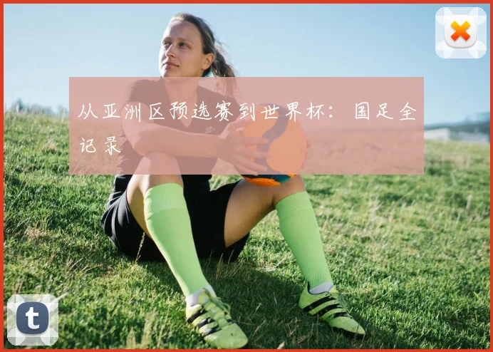 从亚洲区预选赛到世界杯:国足全记录