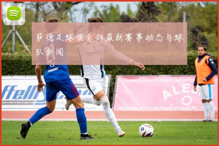 萨德足球俱乐部最新赛事动态与球队新闻