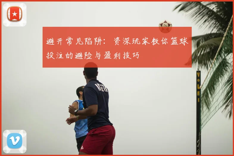 避开常见陷阱：资深玩家教你篮球投注的避险与盈利技巧