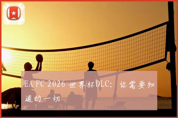 EA FC 2026 世界杯DLC：你需要知道的一切