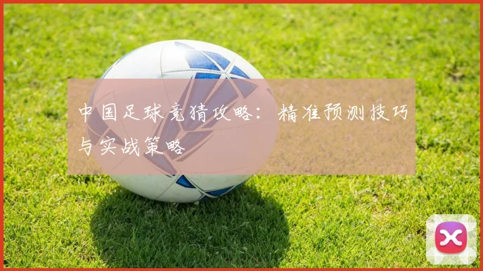 中国足球竞猜攻略：精准预测技巧与实战策略