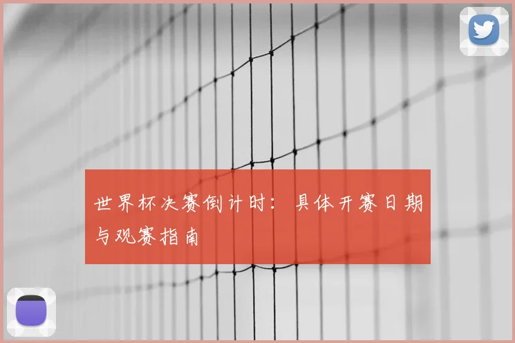 世界杯决赛倒计时：具体开赛日期与观赛指南