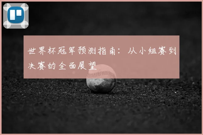 世界杯冠军预测指南：从小组赛到决赛的全面展望