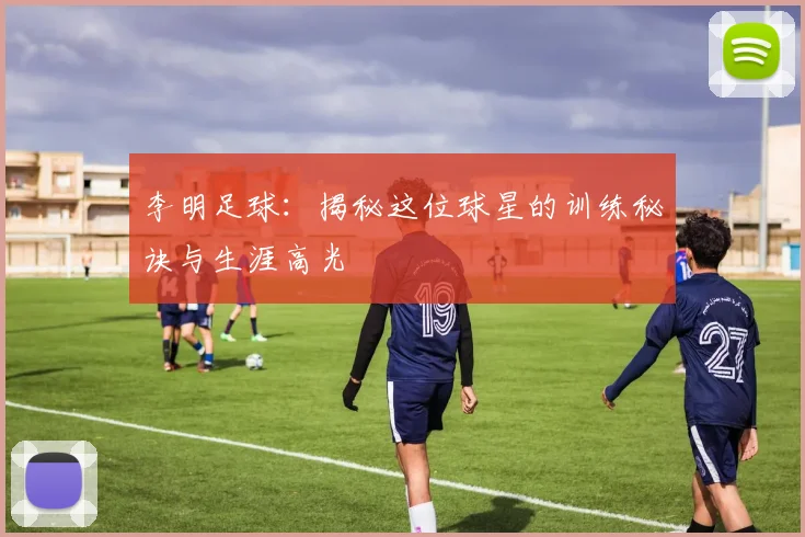 李明足球：揭秘这位球星的训练秘诀与生涯高光