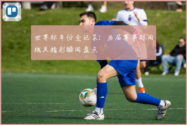 世界杯年份全记录：历届赛事时间线及精彩瞬间盘点