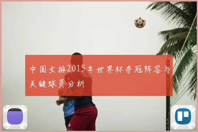 中国女排2015年世界杯夺冠阵容与关键球员分析