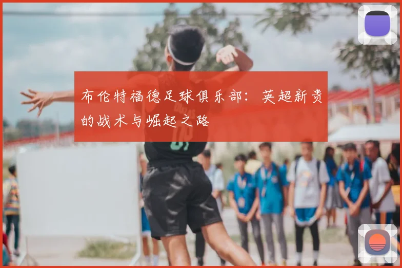 布伦特福德足球俱乐部：英超新贵的战术与崛起之路