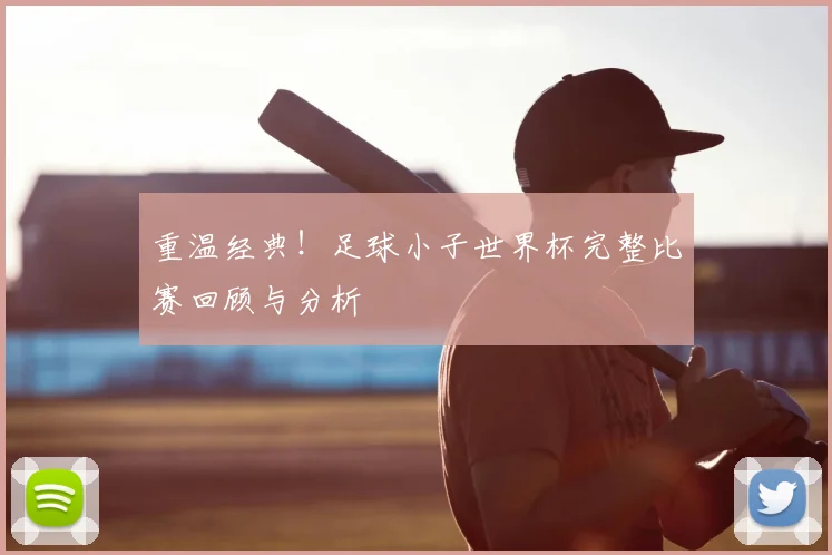 重温经典！足球小子世界杯完整比赛回顾与分析