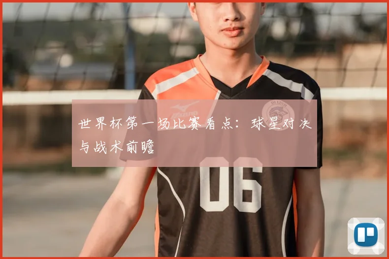 世界杯第一场比赛看点：球星对决与战术前瞻