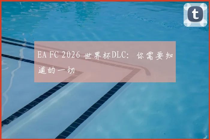 EA FC 2026 世界杯DLC：你需要知道的一切
