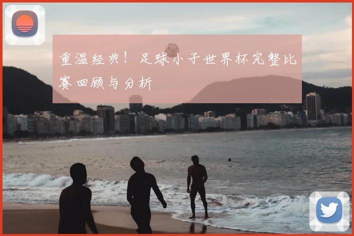 重温经典！足球小子世界杯完整比赛回顾与分析