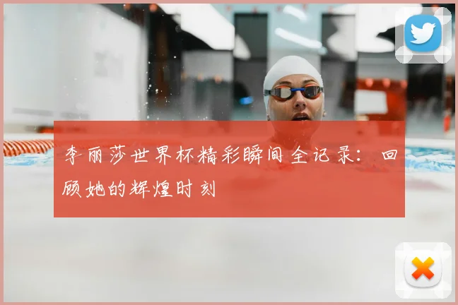 李丽莎世界杯精彩瞬间全记录：回顾她的辉煌时刻