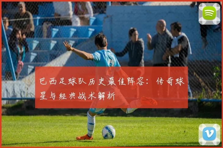 巴西足球队历史最佳阵容：传奇球星与经典战术解析