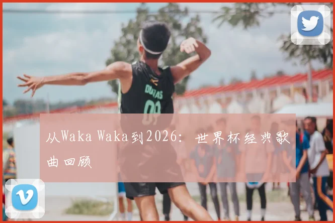 从Waka Waka到2026：世界杯经典歌曲回顾