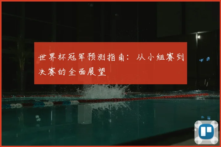 世界杯冠军预测指南：从小组赛到决赛的全面展望