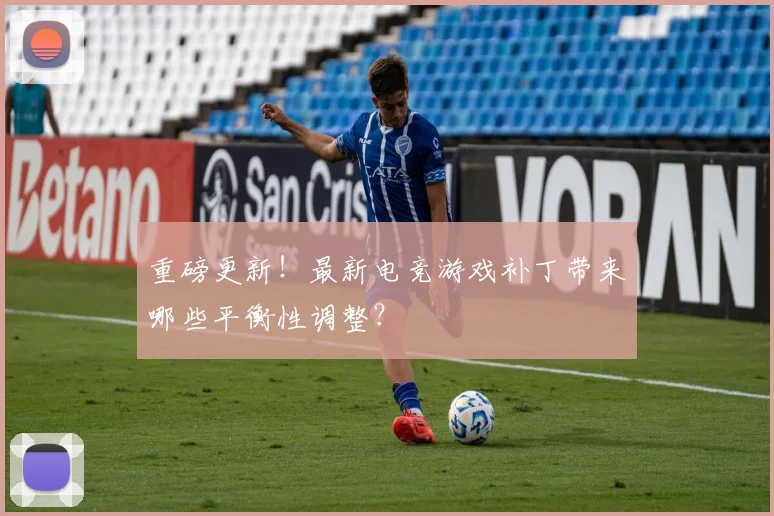 重磅更新！最新电竞游戏补丁带来哪些平衡性调整？