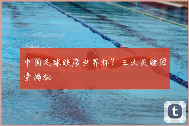中国足球缺席世界杯？三大关键因素揭秘